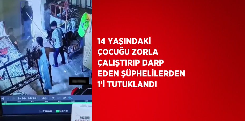 14 YAŞINDAKİ ÇOCUĞU ZORLA ÇALIŞTIRIP DARP EDEN ŞÜPHELİLERDEN 1’İ TUTUKLANDI