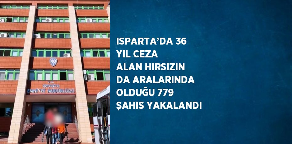 ISPARTA’DA 36 YIL CEZA ALAN HIRSIZIN DA ARALARINDA OLDUĞU 779 ŞAHIS YAKALANDI