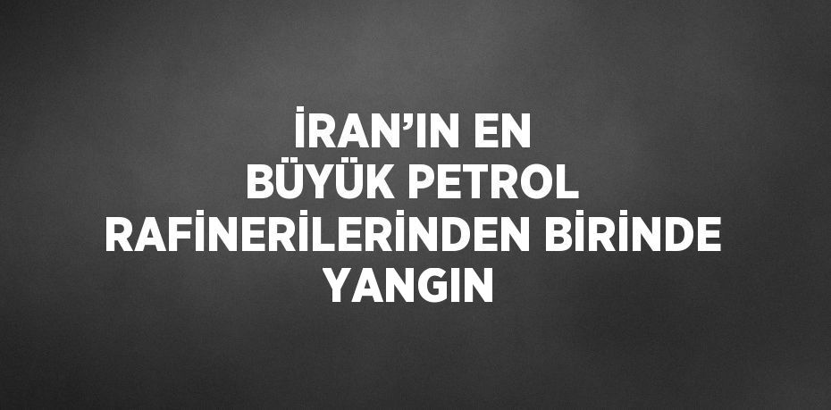 İRAN’IN EN BÜYÜK PETROL RAFİNERİLERİNDEN BİRİNDE YANGIN