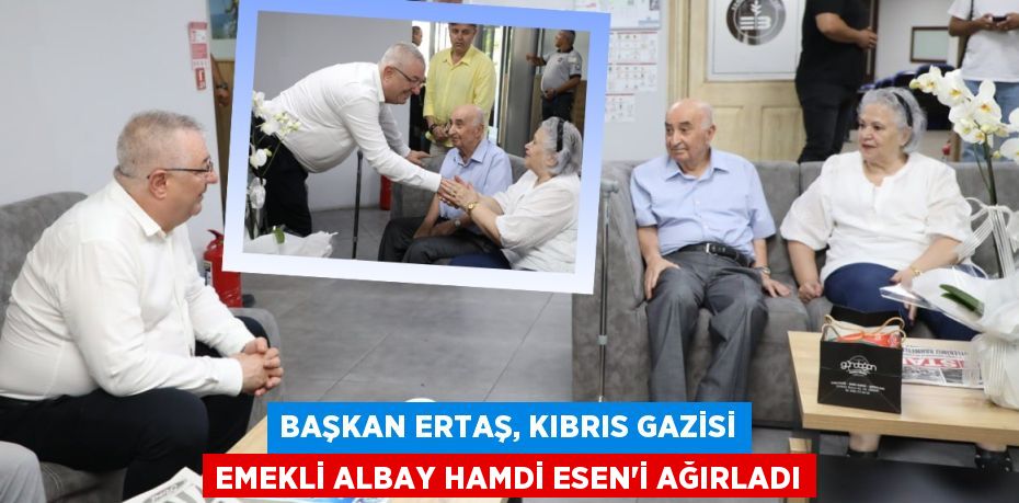 Başkan Ertaş, Kıbrıs Gazisi Emekli Albay Hamdi Esen’i Ağırladı