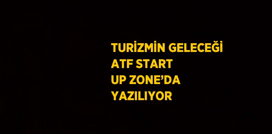 TURİZMİN GELECEĞİ ATF START UP ZONE’DA YAZILIYOR