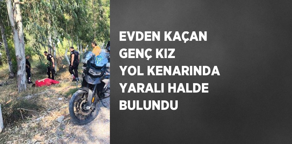 EVDEN KAÇAN GENÇ KIZ YOL KENARINDA YARALI HALDE BULUNDU