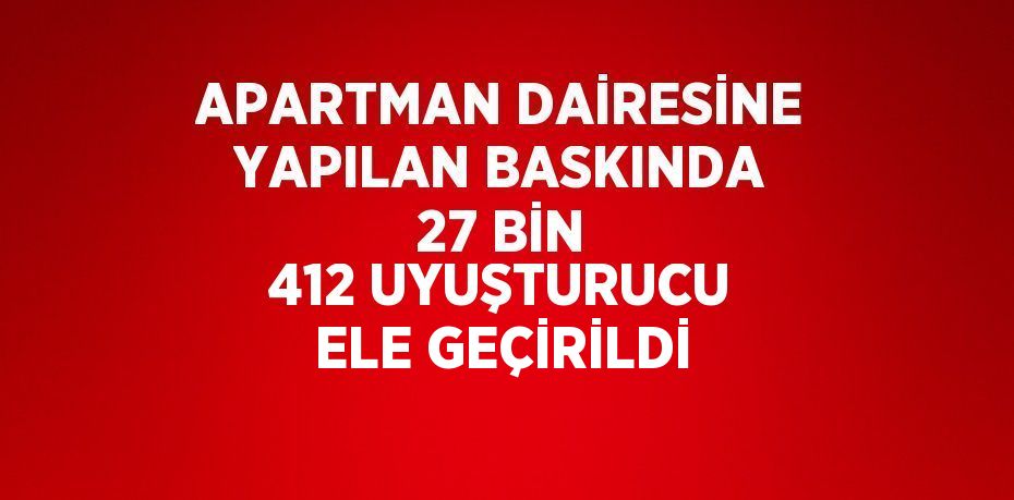 APARTMAN DAİRESİNE YAPILAN BASKINDA 27 BİN 412 UYUŞTURUCU ELE GEÇİRİLDİ