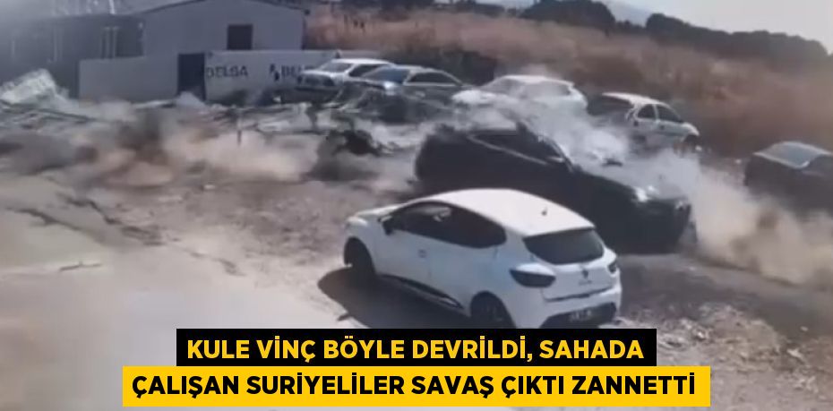 KULE VİNÇ BÖYLE DEVRİLDİ, SAHADA ÇALIŞAN SURİYELİLER SAVAŞ ÇIKTI ZANNETTİ