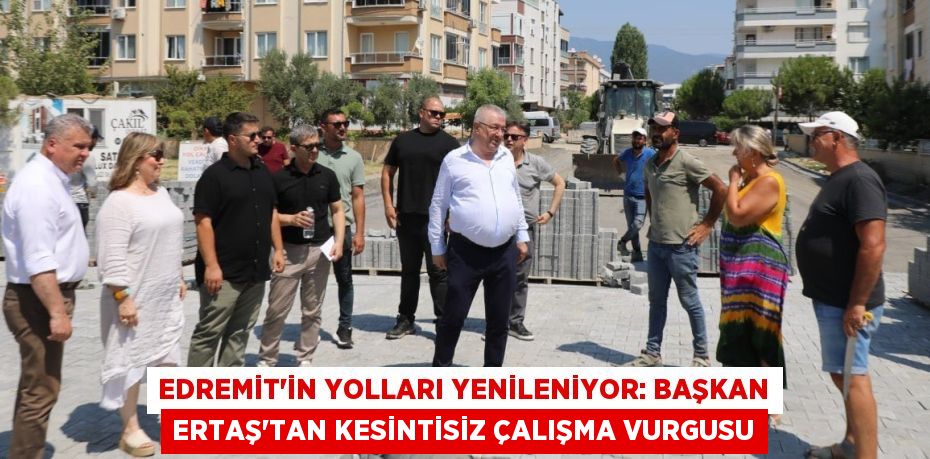 Edremit'in Yolları Yenileniyor: Başkan Ertaş'tan Kesintisiz Çalışma Vurgusu