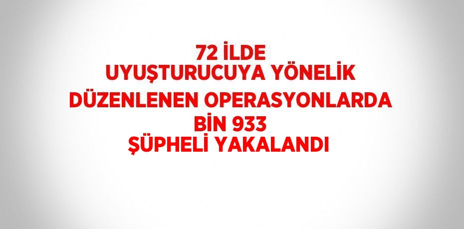 72 İLDE UYUŞTURUCUYA YÖNELİK DÜZENLENEN OPERASYONLARDA BİN 933 ŞÜPHELİ YAKALANDI
