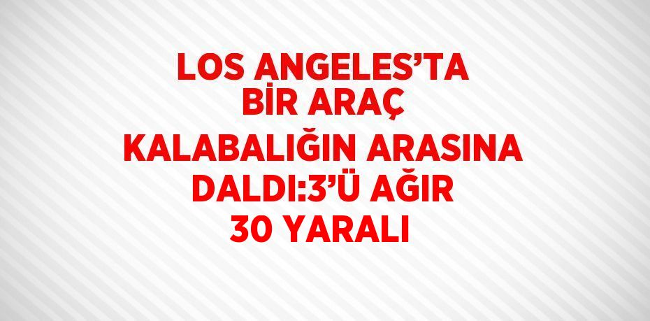 LOS ANGELES’TA BİR ARAÇ KALABALIĞIN ARASINA DALDI:3’Ü AĞIR 30 YARALI