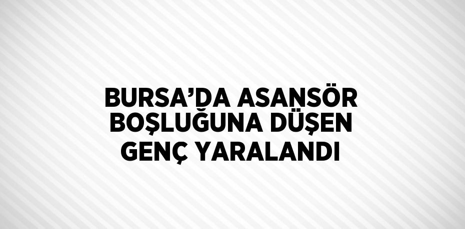 BURSA’DA ASANSÖR BOŞLUĞUNA DÜŞEN GENÇ YARALANDI