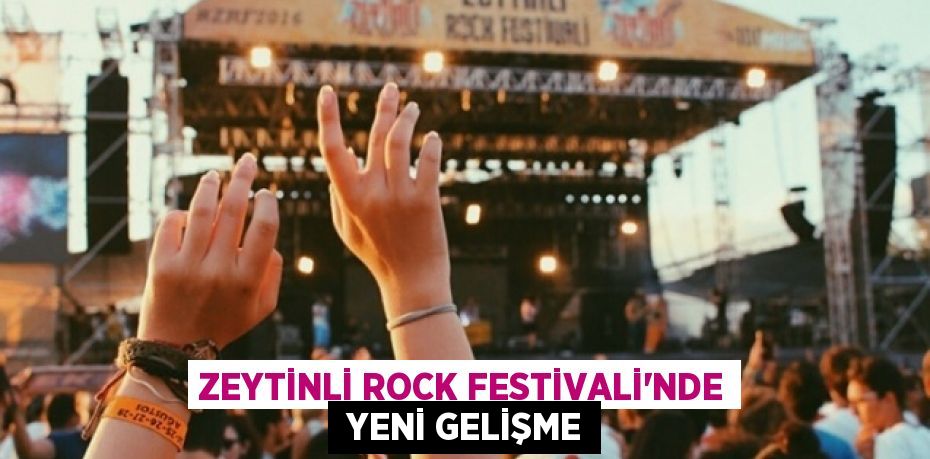 ZEYTİNLİ ROCK FESTİVALİ'NDE  YENİ GELİŞME