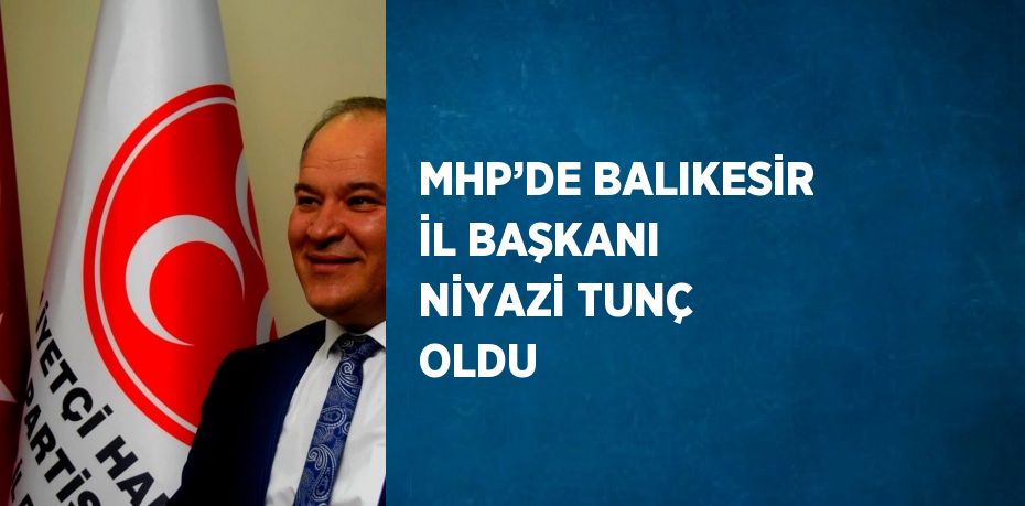 MHP’DE BALIKESİR İL BAŞKANI NİYAZİ TUNÇ OLDU