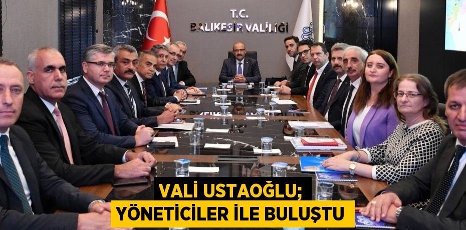 VALİ USTAOĞLU; YÖNETİCİLER İLE BULUŞTU