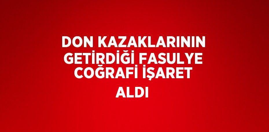 DON KAZAKLARININ GETİRDİĞİ FASULYE COĞRAFİ İŞARET ALDI