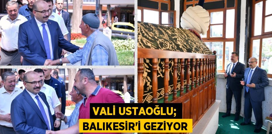 VALİ USTAOĞLU; BALIKESİR’İ GEZİYOR