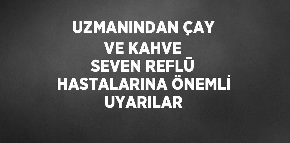 UZMANINDAN ÇAY VE KAHVE SEVEN REFLÜ HASTALARINA ÖNEMLİ UYARILAR