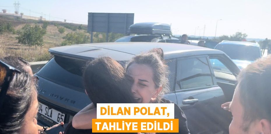 DİLAN POLAT, TAHLİYE EDİLDİ