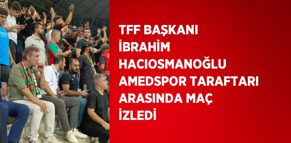 TFF BAŞKANI İBRAHİM HACIOSMANOĞLU AMEDSPOR TARAFTARI ARASINDA MAÇ İZLEDİ