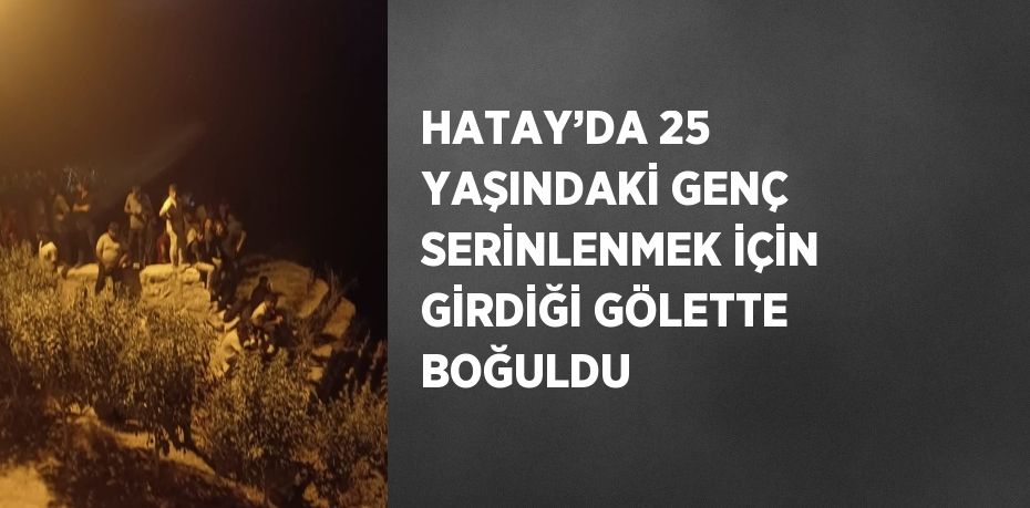 HATAY’DA 25 YAŞINDAKİ GENÇ SERİNLENMEK İÇİN GİRDİĞİ GÖLETTE BOĞULDU