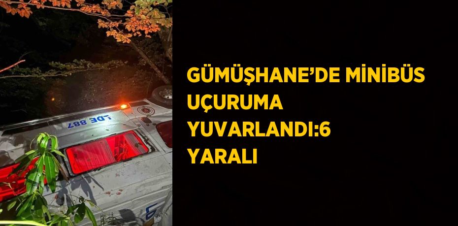 GÜMÜŞHANE’DE MİNİBÜS UÇURUMA YUVARLANDI:6 YARALI