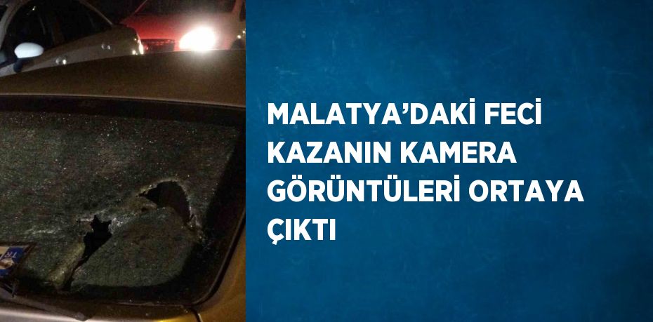 MALATYA’DAKİ FECİ KAZANIN KAMERA GÖRÜNTÜLERİ ORTAYA ÇIKTI