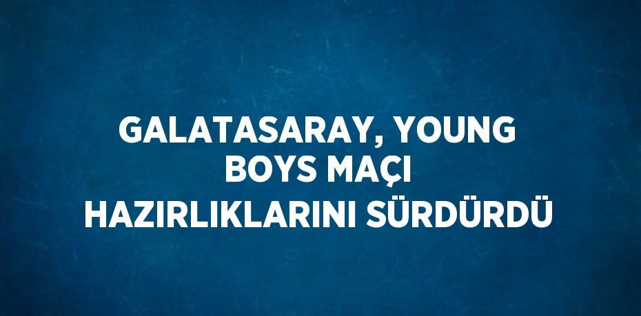 GALATASARAY, YOUNG BOYS MAÇI HAZIRLIKLARINI SÜRDÜRDÜ