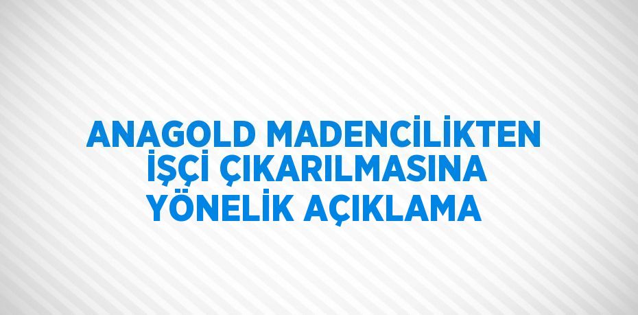 ANAGOLD MADENCİLİKTEN İŞÇİ ÇIKARILMASINA YÖNELİK AÇIKLAMA