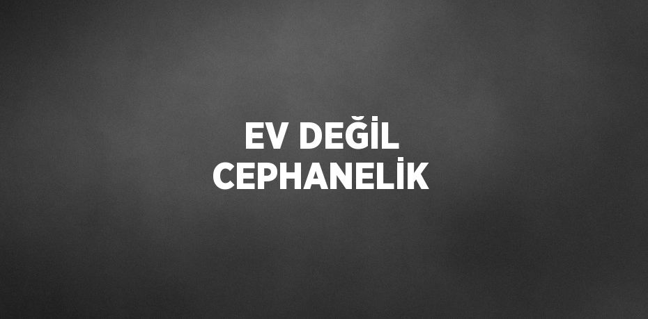 EV DEĞİL CEPHANELİK