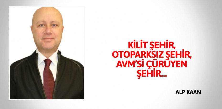 KİLİT ŞEHİR, OTOPARKSIZ ŞEHİR, AVM’Sİ ÇÜRÜYEN ŞEHİR…