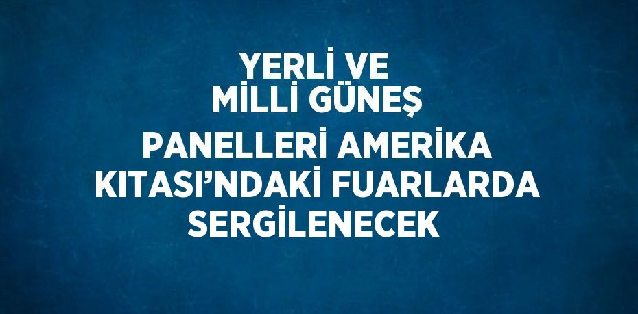 YERLİ VE MİLLİ GÜNEŞ PANELLERİ AMERİKA KITASI’NDAKİ FUARLARDA SERGİLENECEK