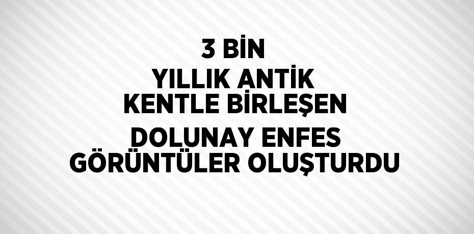 3 BİN YILLIK ANTİK KENTLE BİRLEŞEN DOLUNAY ENFES GÖRÜNTÜLER OLUŞTURDU