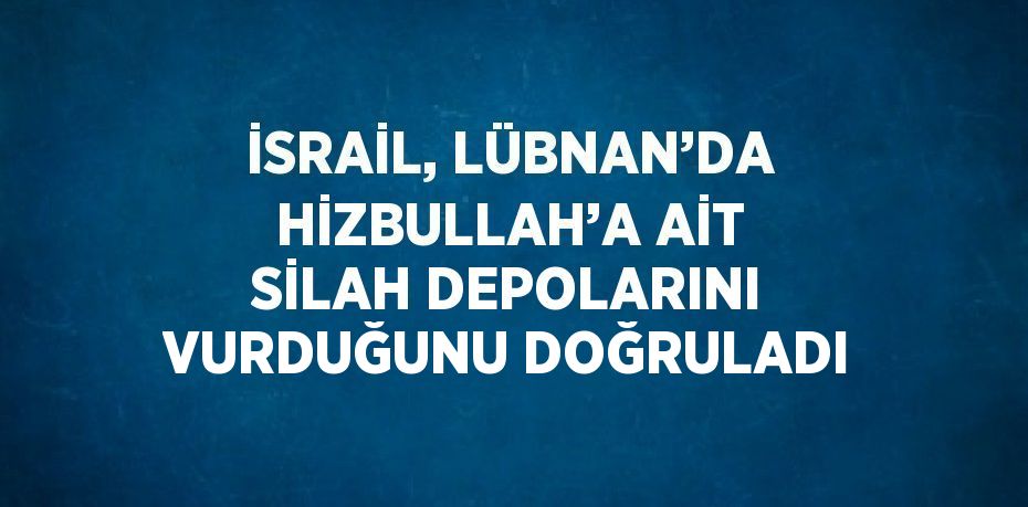 İSRAİL, LÜBNAN’DA HİZBULLAH’A AİT SİLAH DEPOLARINI VURDUĞUNU DOĞRULADI