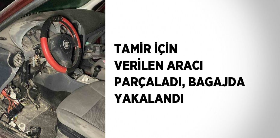 TAMİR İÇİN VERİLEN ARACI PARÇALADI, BAGAJDA YAKALANDI