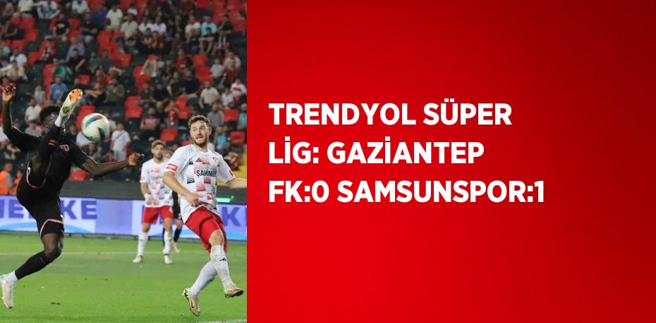 TRENDYOL SÜPER LİG: GAZİANTEP FK:0 SAMSUNSPOR:1