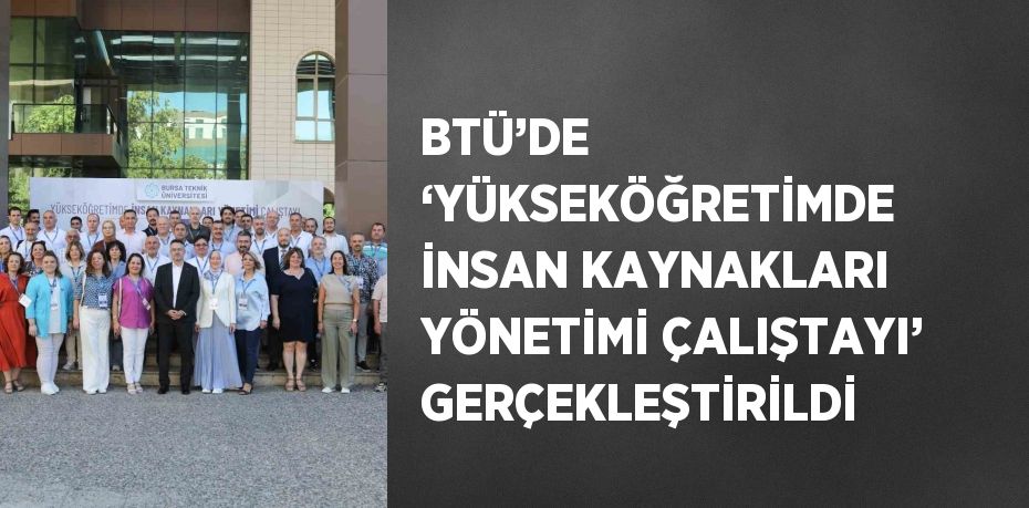 BTÜ’DE ‘YÜKSEKÖĞRETİMDE İNSAN KAYNAKLARI YÖNETİMİ ÇALIŞTAYI’ GERÇEKLEŞTİRİLDİ