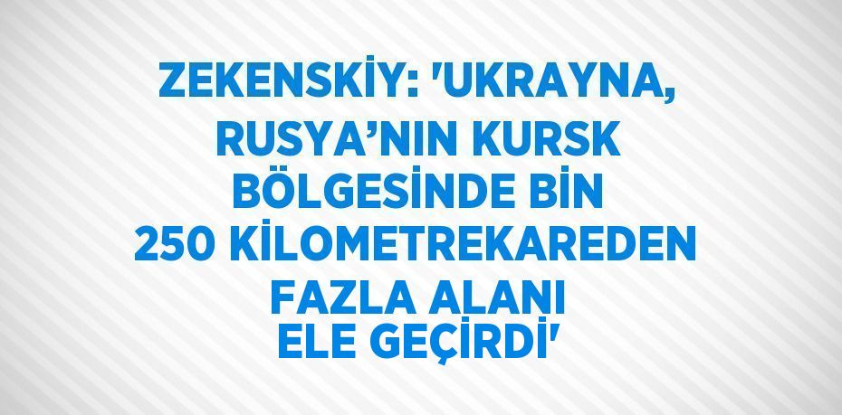 ZEKENSKİY: 'UKRAYNA, RUSYA’NIN KURSK BÖLGESİNDE BİN 250 KİLOMETREKAREDEN FAZLA ALANI ELE GEÇİRDİ'