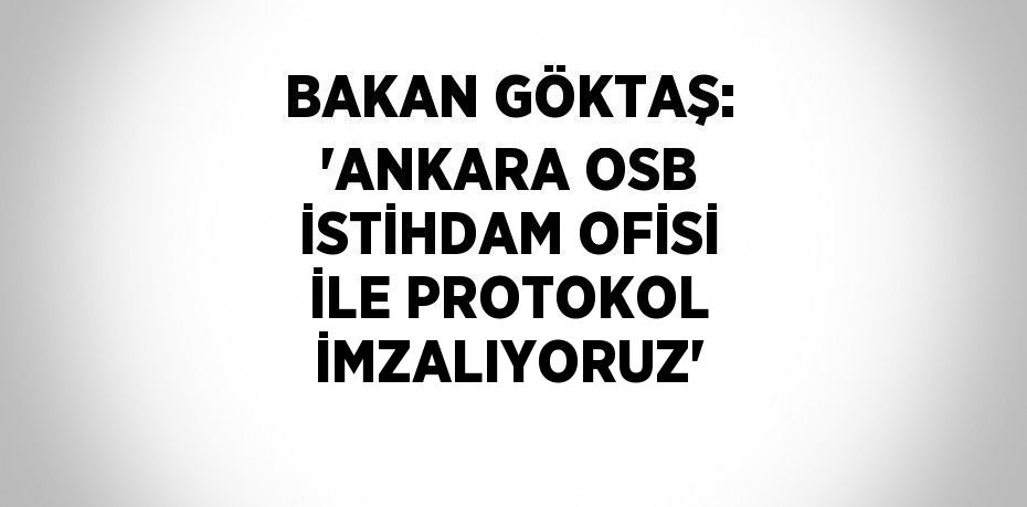 BAKAN GÖKTAŞ: 'ANKARA OSB İSTİHDAM OFİSİ İLE PROTOKOL İMZALIYORUZ'