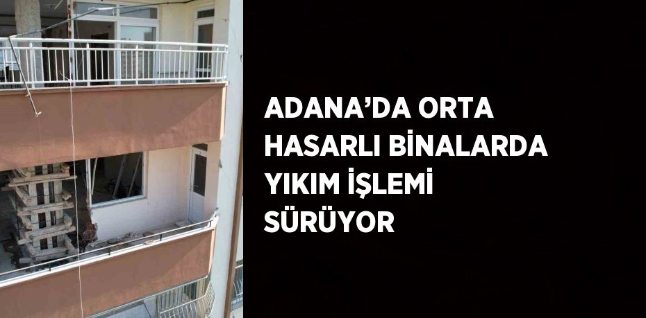 ADANA’DA ORTA HASARLI BİNALARDA YIKIM İŞLEMİ SÜRÜYOR