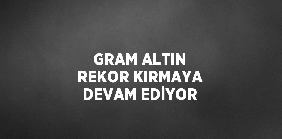 GRAM ALTIN REKOR KIRMAYA DEVAM EDİYOR