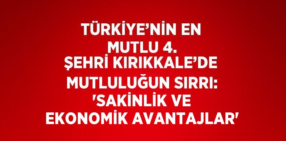 TÜRKİYE’NİN EN MUTLU 4. ŞEHRİ KIRIKKALE’DE MUTLULUĞUN SIRRI: 'SAKİNLİK VE EKONOMİK AVANTAJLAR'