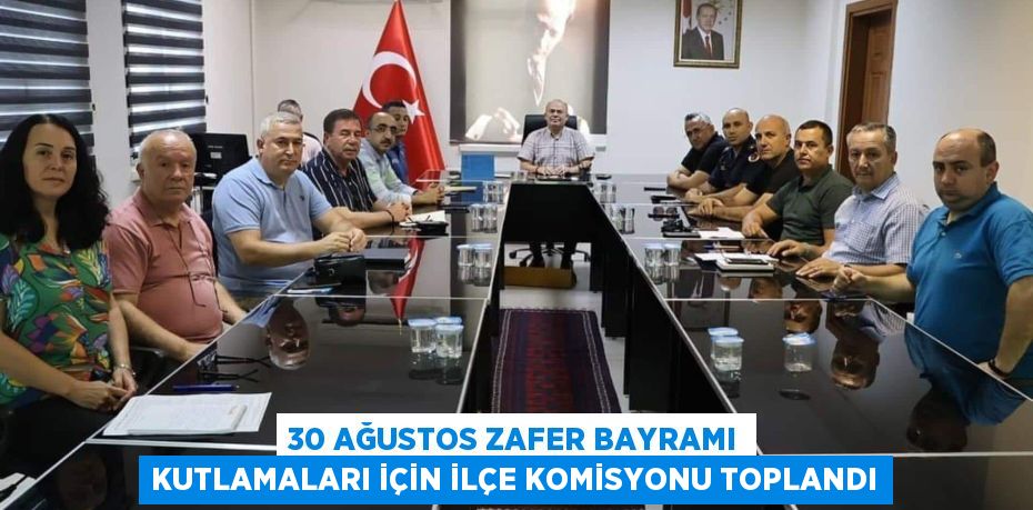 30 AĞUSTOS ZAFER BAYRAMI KUTLAMALARI İÇİN İLÇE KOMİSYONU TOPLANDI