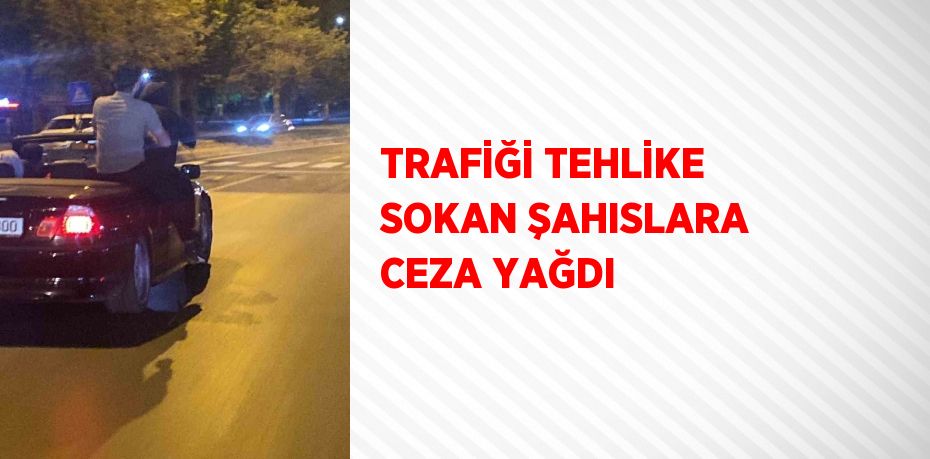 TRAFİĞİ TEHLİKE SOKAN ŞAHISLARA CEZA YAĞDI