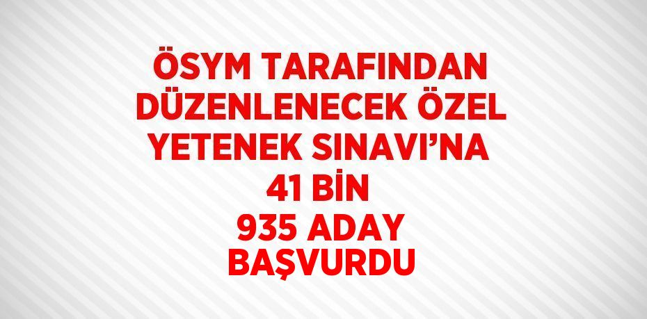 ÖSYM TARAFINDAN DÜZENLENECEK ÖZEL YETENEK SINAVI’NA 41 BİN 935 ADAY BAŞVURDU