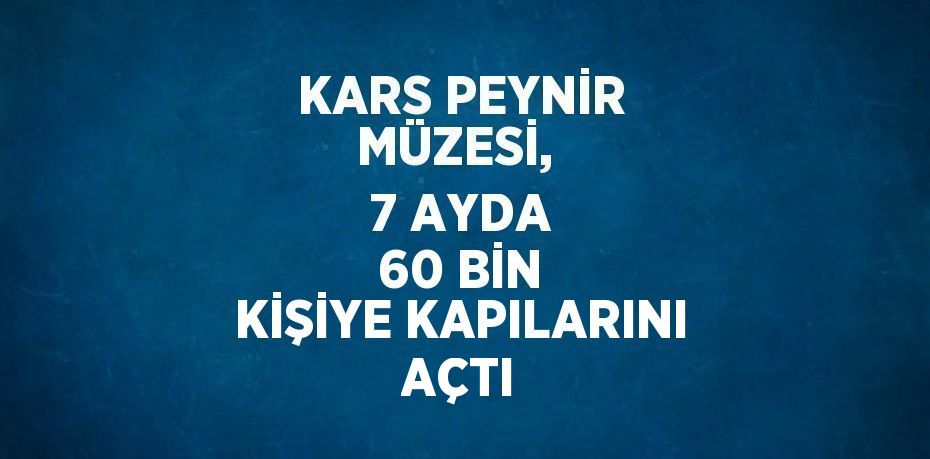 KARS PEYNİR MÜZESİ,  7 AYDA 60 BİN KİŞİYE KAPILARINI AÇTI