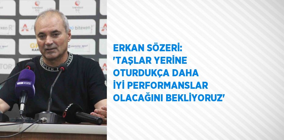 ERKAN SÖZERİ: 'TAŞLAR YERİNE OTURDUKÇA DAHA İYİ PERFORMANSLAR OLACAĞINI BEKLİYORUZ'