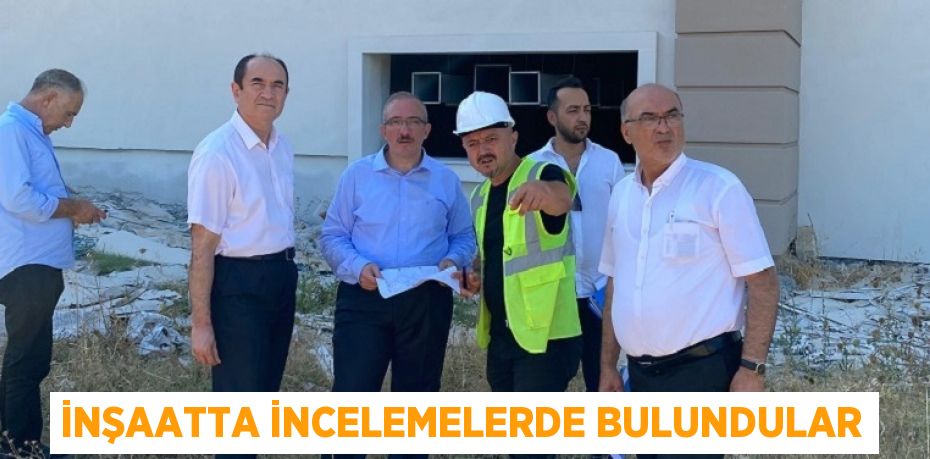 İNŞAATTA İNCELEMELERDE BULUNDULAR