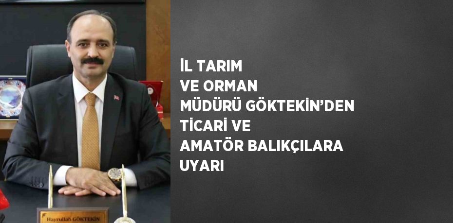 İL TARIM VE ORMAN MÜDÜRÜ GÖKTEKİN’DEN TİCARİ VE AMATÖR BALIKÇILARA UYARI