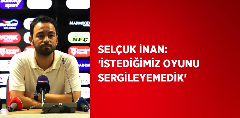 SELÇUK İNAN: 'İSTEDİĞİMİZ OYUNU SERGİLEYEMEDİK'