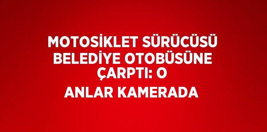 MOTOSİKLET SÜRÜCÜSÜ BELEDİYE OTOBÜSÜNE ÇARPTI: O ANLAR KAMERADA