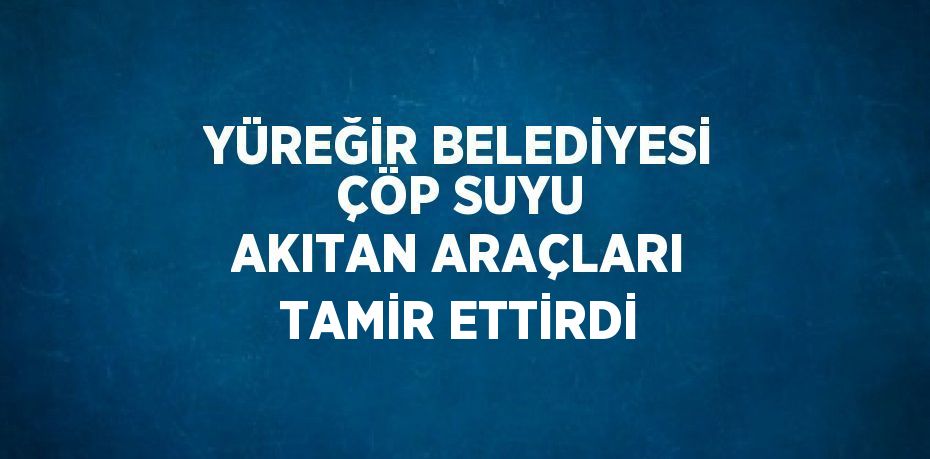 YÜREĞİR BELEDİYESİ ÇÖP SUYU AKITAN ARAÇLARI TAMİR ETTİRDİ