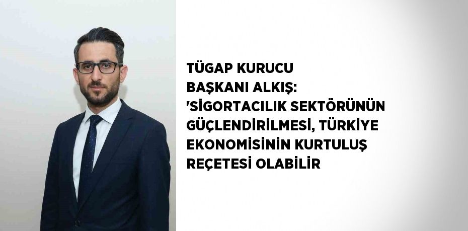 TÜGAP KURUCU BAŞKANI ALKIŞ: 'SİGORTACILIK SEKTÖRÜNÜN GÜÇLENDİRİLMESİ, TÜRKİYE EKONOMİSİNİN KURTULUŞ REÇETESİ OLABİLİR