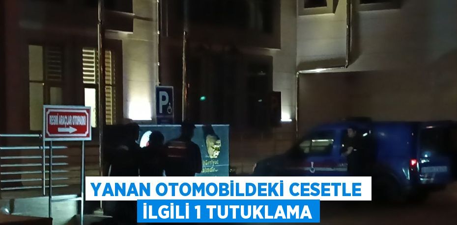 YANAN OTOMOBİLDEKİ CESETLE İLGİLİ 1 TUTUKLAMA